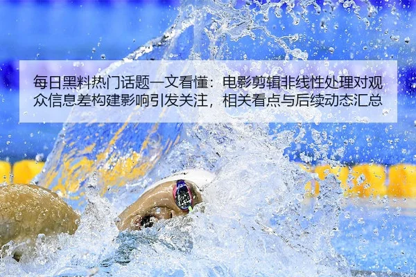 每日黑料热门话题一文看懂：电影剪辑非线性处理对观众信息差构建影响引发关注，相关看点与后续动态汇总