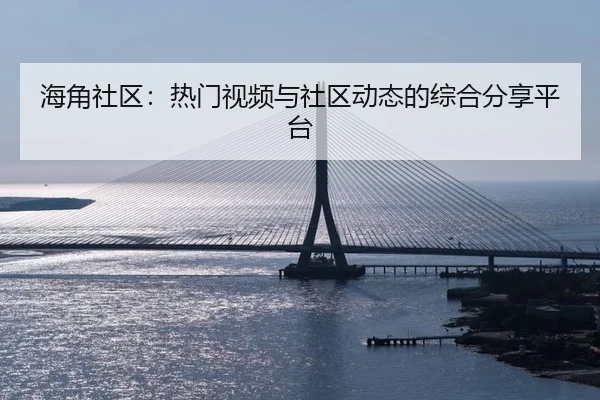 海角社区：热门视频与社区动态的综合分享平台